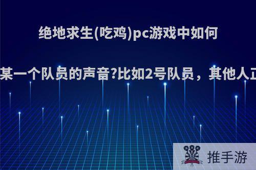 绝地求生(吃鸡)pc游戏中如何屏蔽某一个队员的声音?比如2号队员，其他人正常?