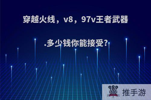 穿越火线，v8，97v王者武器.多少钱你能接受?