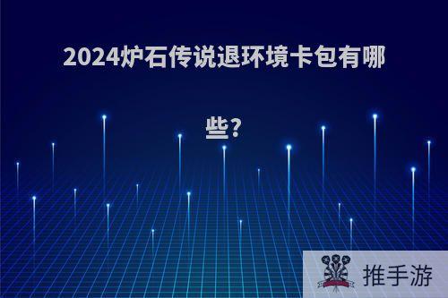 2024炉石传说退环境卡包有哪些?