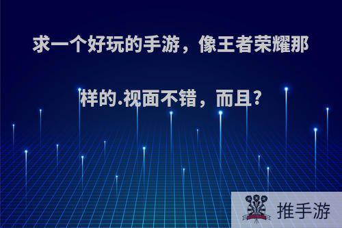 求一个好玩的手游，像王者荣耀那样的.视面不错，而且?