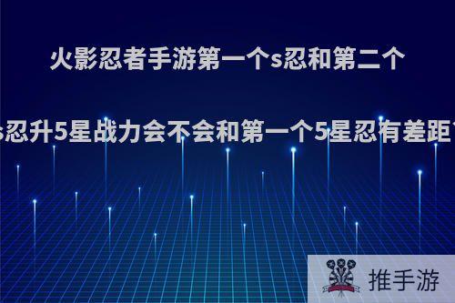 火影忍者手游第一个s忍和第二个s忍升5星战力会不会和第一个5星忍有差距?