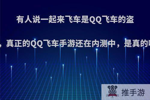 有人说一起来飞车是QQ飞车的盗版，真正的QQ飞车手游还在内测中，是真的吗?