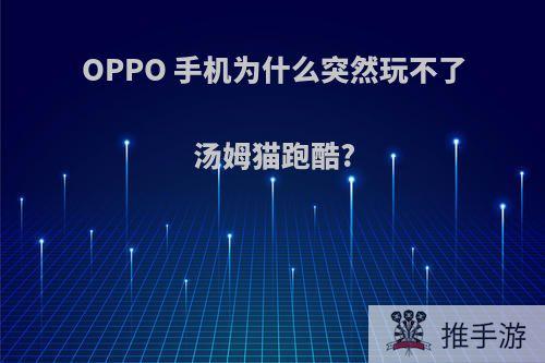 OPPO 手机为什么突然玩不了汤姆猫跑酷?