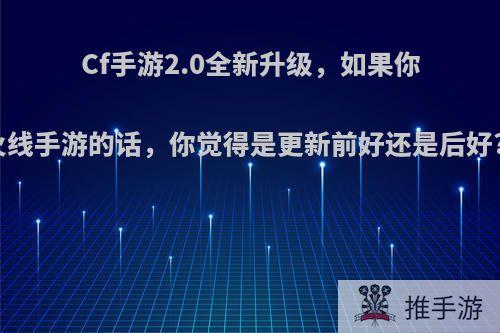 Cf手游2.0全新升级，如果你玩穿越火线手游的话，你觉得是更新前好还是后好?为什么?