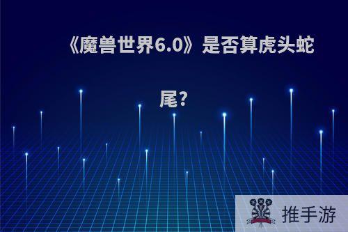 《魔兽世界6.0》是否算虎头蛇尾?