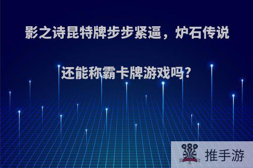 影之诗昆特牌步步紧逼，炉石传说还能称霸卡牌游戏吗?