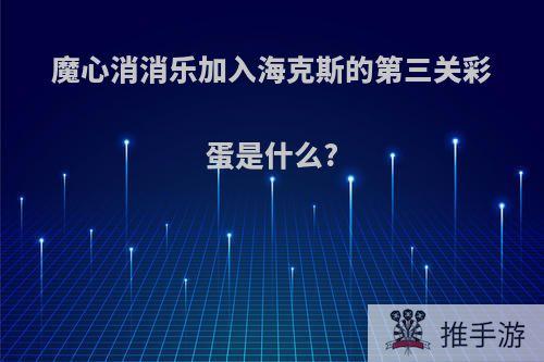 魔心消消乐加入海克斯的第三关彩蛋是什么?