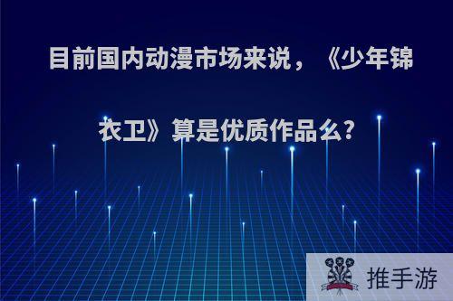 目前国内动漫市场来说，《少年锦衣卫》算是优质作品么?