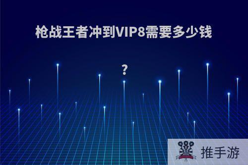 枪战王者冲到VIP8需要多少钱?