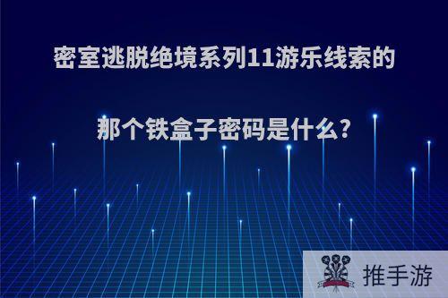 密室逃脱绝境系列11游乐线索的那个铁盒子密码是什么?