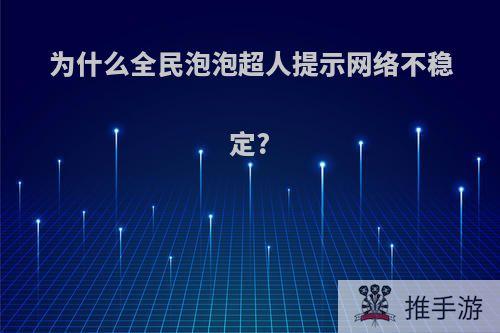 为什么全民泡泡超人提示网络不稳定?