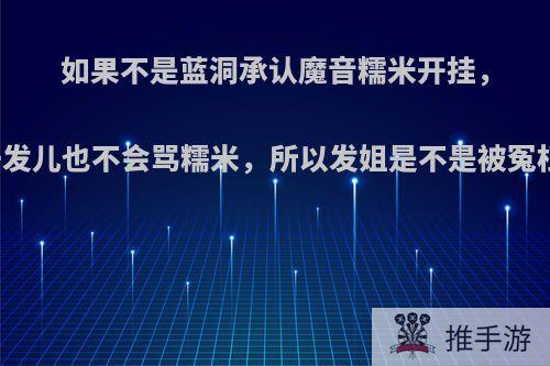 如果不是蓝洞承认魔音糯米开挂，陈一发儿也不会骂糯米，所以发姐是不是被冤枉了?