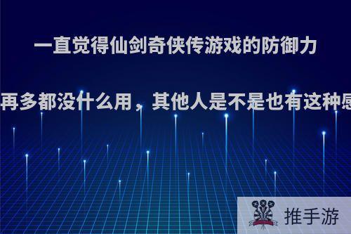 一直觉得仙剑奇侠传游戏的防御力提升再多都没什么用，其他人是不是也有这种感觉?