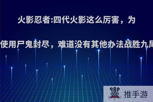 火影忍者:四代火影这么厉害，为何要使用尸鬼封尽，难道没有其他办法战胜九尾了?