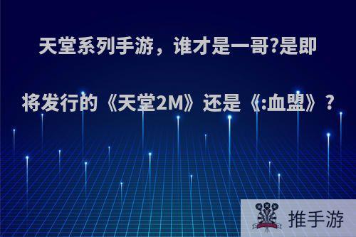 天堂系列手游，谁才是一哥?是即将发行的《天堂2M》还是《:血盟》?