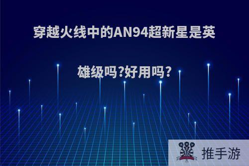 穿越火线中的AN94超新星是英雄级吗?好用吗?