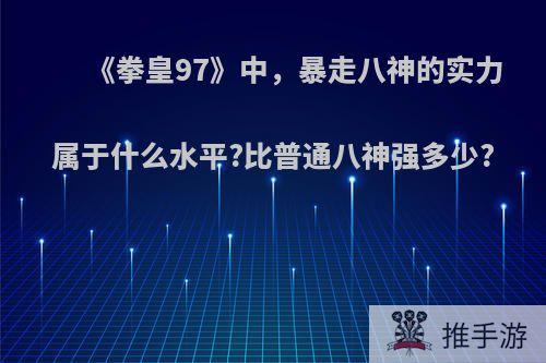 《拳皇97》中，暴走八神的实力属于什么水平?比普通八神强多少?