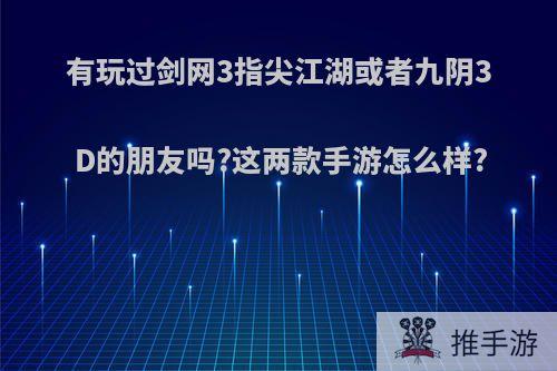 有玩过剑网3指尖江湖或者九阴3D的朋友吗?这两款手游怎么样?