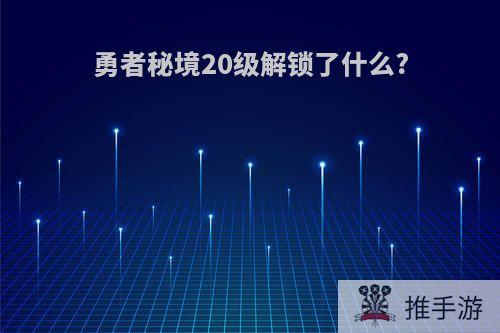 勇者秘境20级解锁了什么?