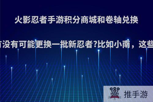 火影忍者手游积分商城和卷轴兑换有没有可能更换一批新忍者?比如小南，这些?