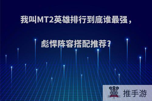 我叫MT2英雄排行到底谁最强，彪悍阵容搭配推荐?