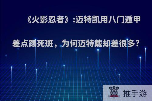 《火影忍者》:迈特凯用八门遁甲差点踢死斑，为何迈特戴却差很多?