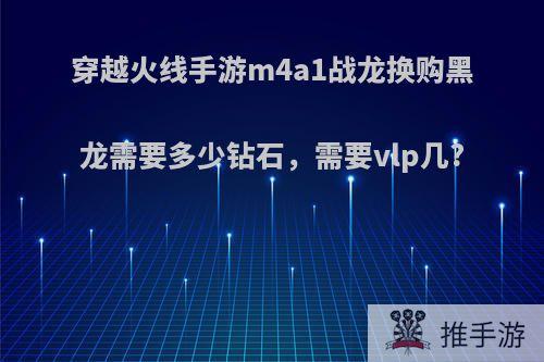 穿越火线手游m4a1战龙换购黑龙需要多少钻石，需要vlp几?