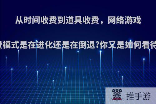 从时间收费到道具收费，网络游戏收费模式是在进化还是在倒退?你又是如何看待的?