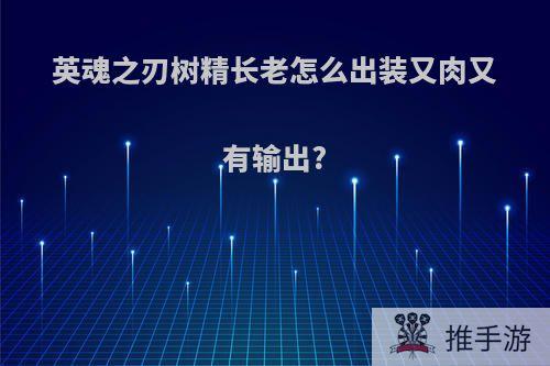 英魂之刃树精长老怎么出装又肉又有输出?