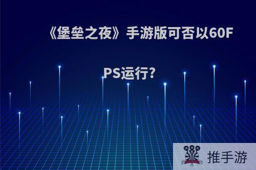 《堡垒之夜》手游版可否以60FPS运行?