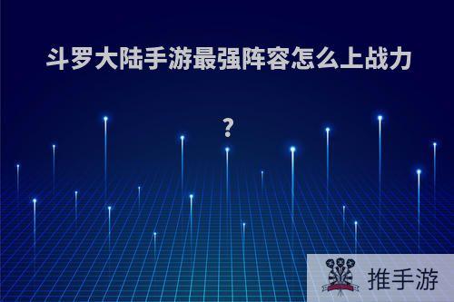 斗罗大陆手游最强阵容怎么上战力?