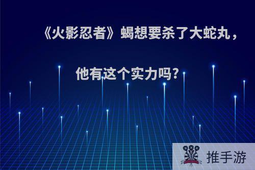 《火影忍者》蝎想要杀了大蛇丸，他有这个实力吗?