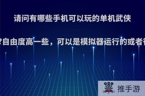 请问有哪些手机可以玩的单机武侠游戏?自由度高一些，可以是模拟器运行的或者很老?