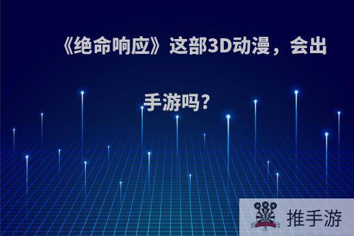 《绝命响应》这部3D动漫，会出手游吗?