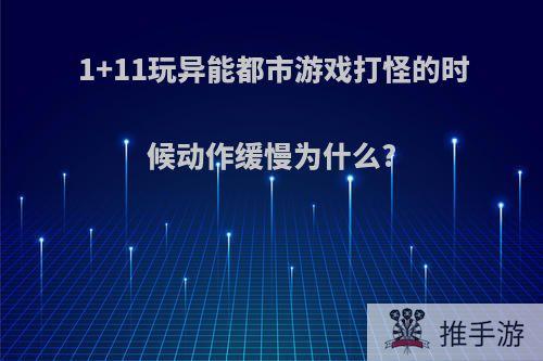 1+11玩异能都市游戏打怪的时候动作缓慢为什么?