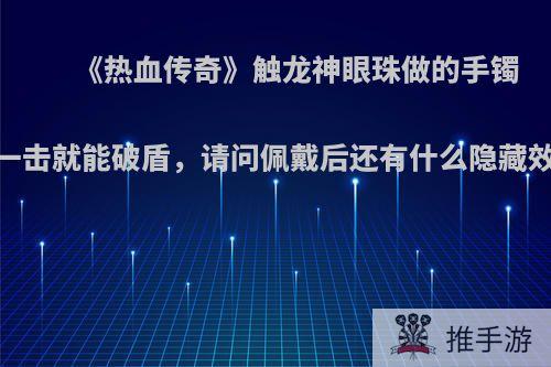 《热血传奇》触龙神眼珠做的手镯，一击就能破盾，请问佩戴后还有什么隐藏效果?