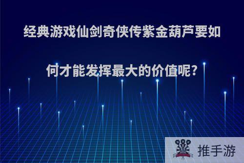 经典游戏仙剑奇侠传紫金葫芦要如何才能发挥最大的价值呢?