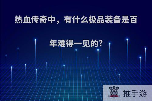 热血传奇中，有什么极品装备是百年难得一见的?