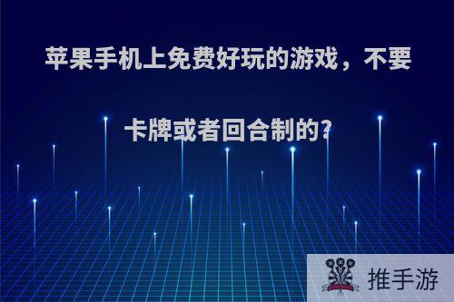 苹果手机上免费好玩的游戏，不要卡牌或者回合制的?