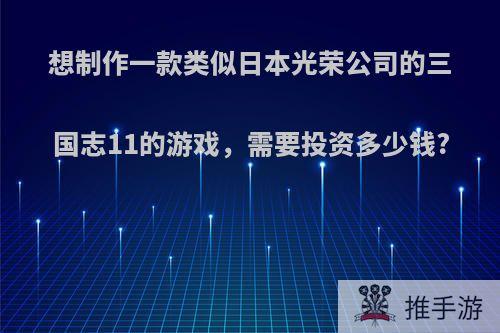 想制作一款类似日本光荣公司的三国志11的游戏，需要投资多少钱?