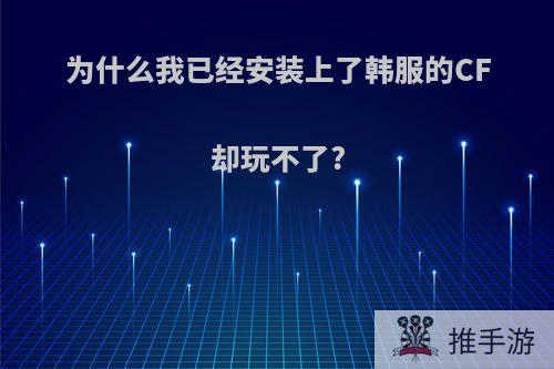 为什么我已经安装上了韩服的CF却玩不了?