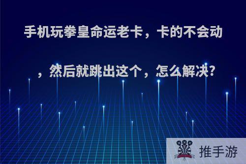 手机玩拳皇命运老卡，卡的不会动，然后就跳出这个，怎么解决?