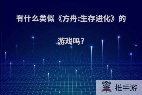 有什么类似《方舟:生存进化》的游戏吗?