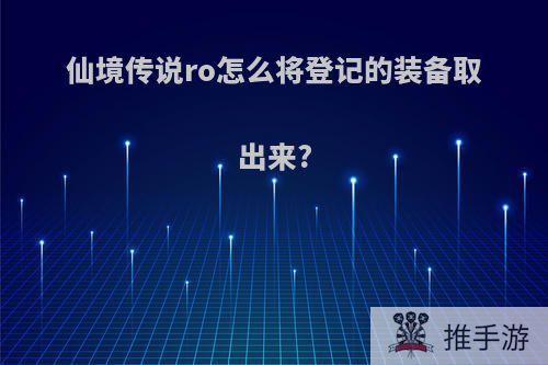 仙境传说ro怎么将登记的装备取出来?