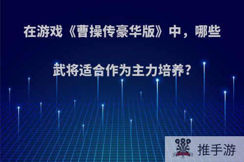 在游戏《曹操传豪华版》中，哪些武将适合作为主力培养?