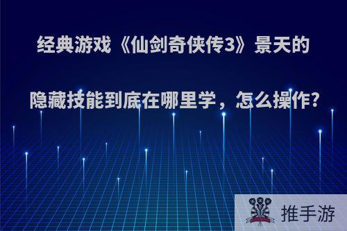 经典游戏《仙剑奇侠传3》景天的隐藏技能到底在哪里学，怎么操作?