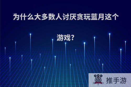 为什么大多数人讨厌贪玩蓝月这个游戏?