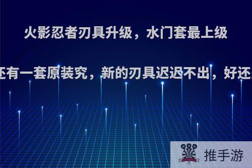 火影忍者刃具升级，水门套最上级+16了，还有一套原装究，新的刃具迟迟不出，好还是再等等?