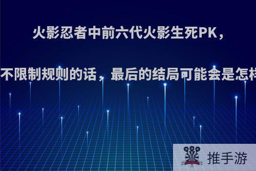 火影忍者中前六代火影生死PK，如果不限制规则的话，最后的结局可能会是怎样的?