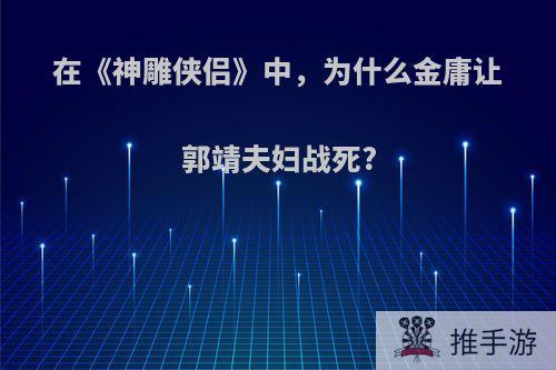 在《神雕侠侣》中，为什么金庸让郭靖夫妇战死?